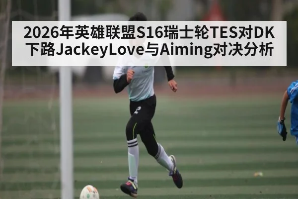 2026年英雄联盟S16瑞士轮TES对DK下路JackeyLove与Aiming对决分析