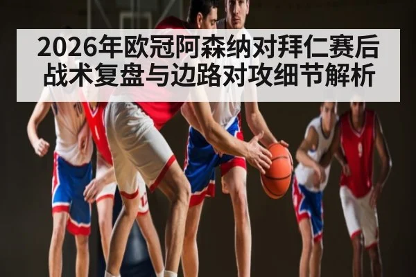 2026年欧冠阿森纳对拜仁赛后战术复盘与边路对攻细节解析