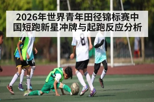 2026年世界青年田径锦标赛中国短跑新星冲牌与起跑反应分析 - kaiyun